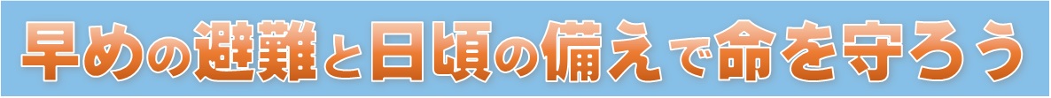 早めの避難と日頃の備えで命を守ろう