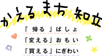 かえるまち知立 【「 帰る 」ばしょ 「変える」おもい 「買える」にぎわい】