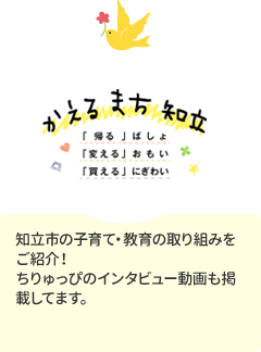 かえるまち知立「帰る」ばしょ「変える」おもい「買える」にぎわい。知立市の子育て・教育の取り組みをご紹介!ちりゅっぴのインタビュー動画も掲載してます。